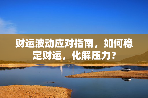 财运波动应对指南，如何稳定财运，化解压力？