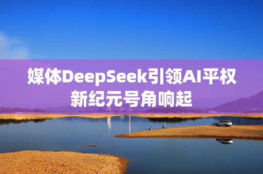 媒体DeepSeek引领AI平权新纪元号角响起