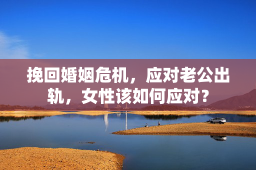 挽回婚姻危机，应对老公出轨，女性该如何应对？