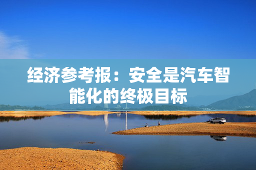经济参考报：安全是汽车智能化的终极目标