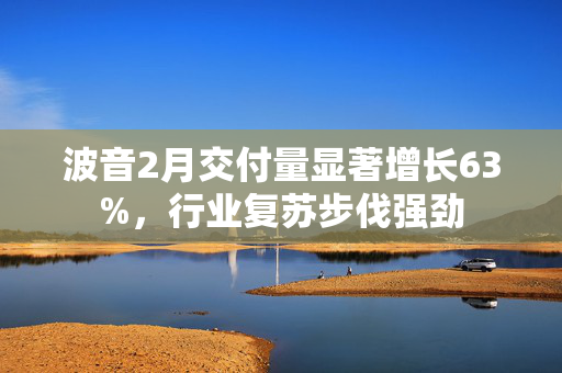 波音2月交付量显著增长63%，行业复苏步伐强劲