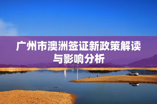 广州市澳洲签证新政策解读与影响分析