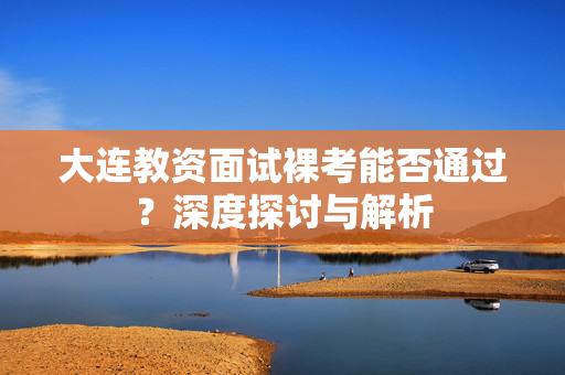 大连教资面试裸考能否通过？深度探讨与解析