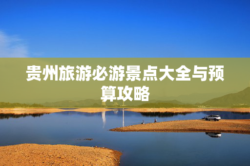 贵州旅游必游景点大全与预算攻略