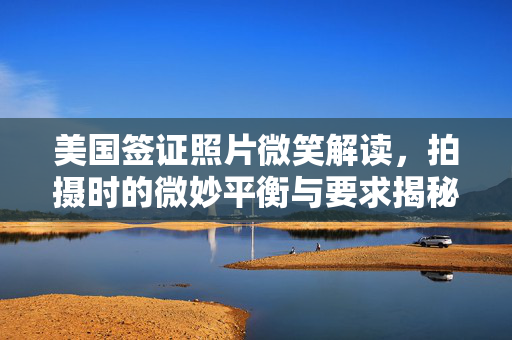 美国签证照片微笑解读，拍摄时的微妙平衡与要求揭秘