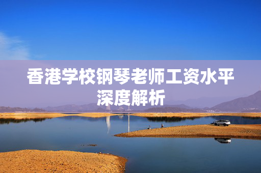 香港学校钢琴老师工资水平深度解析
