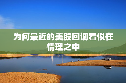 为何最近的美股回调看似在情理之中