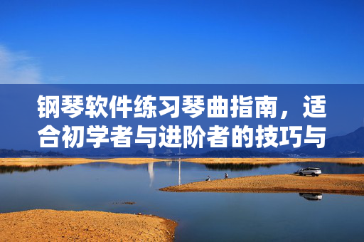 钢琴软件练习琴曲指南，适合初学者与进阶者的技巧与策略