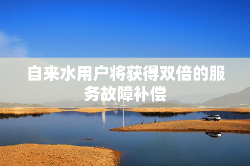 自来水用户将获得双倍的服务故障补偿