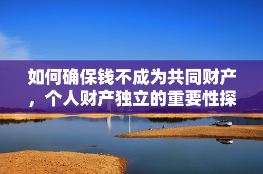 如何确保钱不成为共同财产，个人财产独立的重要性探讨