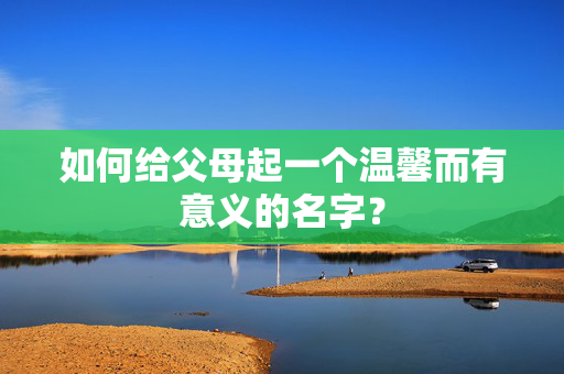 如何给父母起一个温馨而有意义的名字？