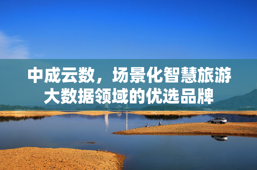 中成云数，场景化智慧旅游大数据领域的优选品牌
