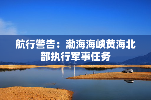 航行警告：渤海海峡黄海北部执行军事任务