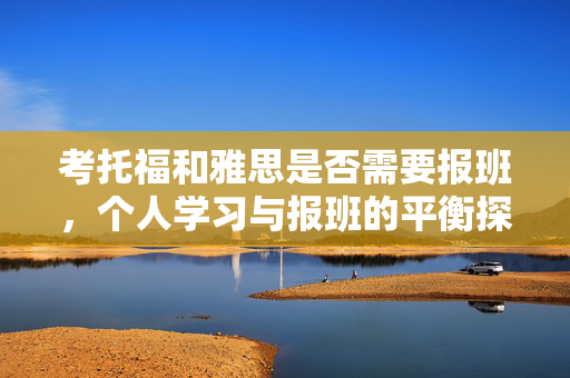 考托福和雅思是否需要报班，个人学习与报班的平衡探索