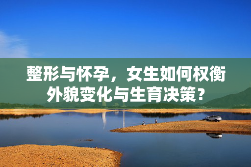 整形与怀孕，女生如何权衡外貌变化与生育决策？