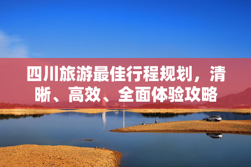 四川旅游最佳行程规划，清晰、高效、全面体验攻略