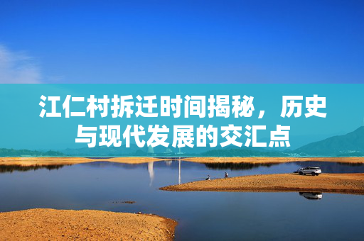 江仁村拆迁时间揭秘，历史与现代发展的交汇点