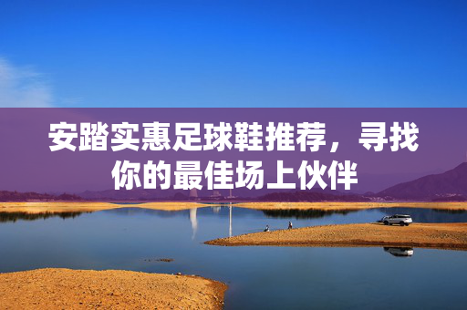 安踏实惠足球鞋推荐，寻找你的最佳场上伙伴