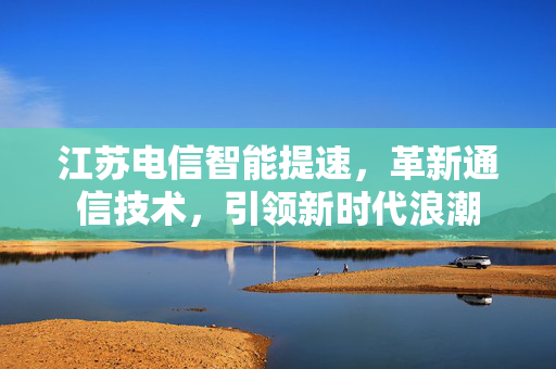 江苏电信智能提速，革新通信技术，引领新时代浪潮