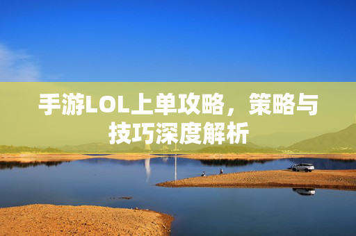 手游LOL上单攻略，策略与技巧深度解析