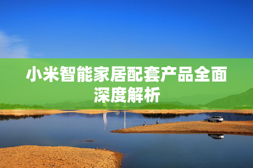 小米智能家居配套产品全面深度解析