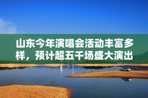 山东今年演唱会活动丰富多样，预计超五千场盛大演出