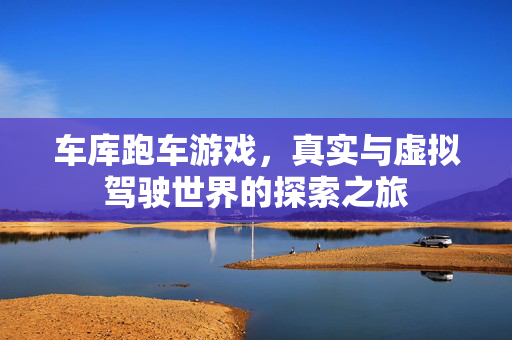 车库跑车游戏，真实与虚拟驾驶世界的探索之旅