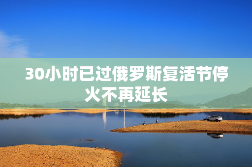 30小时已过俄罗斯复活节停火不再延长