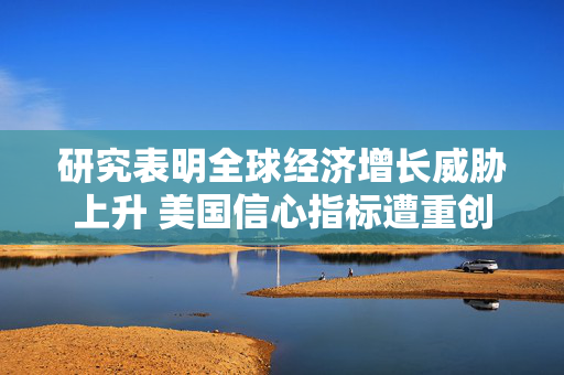 研究表明全球经济增长威胁上升 美国信心指标遭重创