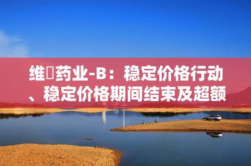 维昇药业-B：稳定价格行动、稳定价格期间结束及超额配售权失效