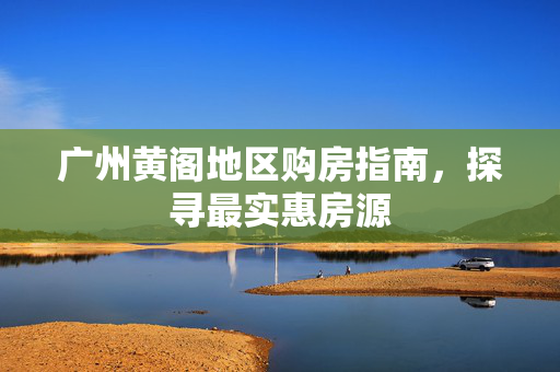 广州黄阁地区购房指南，探寻最实惠房源