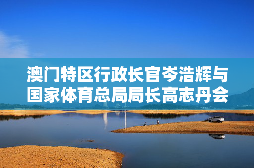 澳门特区行政长官岑浩辉与国家体育总局局长高志丹会面
