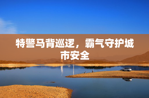 特警马背巡逻，霸气守护城市安全