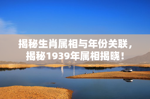 揭秘生肖属相与年份关联，揭秘1939年属相揭晓！