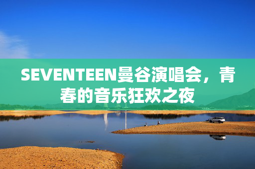 SEVENTEEN曼谷演唱会，青春的音乐狂欢之夜