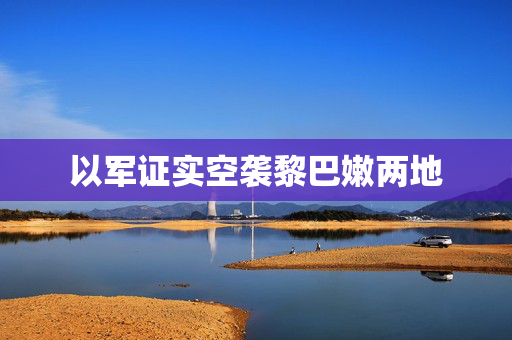 以军证实空袭黎巴嫩两地