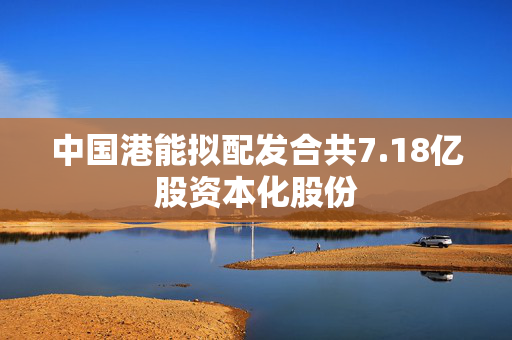 中国港能拟配发合共7.18亿股资本化股份