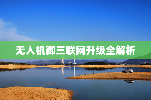 无人机御三联网升级全解析