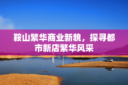 鞍山繁华商业新貌，探寻都市新店繁华风采