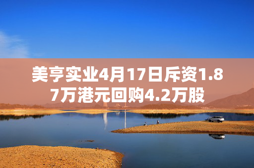 美亨实业4月17日斥资1.87万港元回购4.2万股