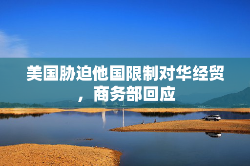 美国胁迫他国限制对华经贸，商务部回应