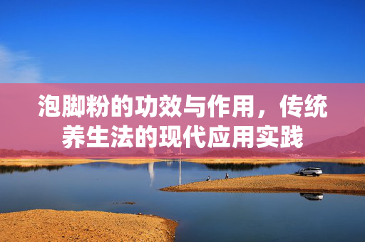 泡脚粉的功效与作用，传统养生法的现代应用实践