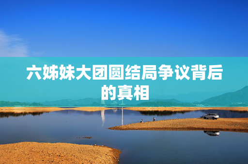 六姊妹大团圆结局争议背后的真相