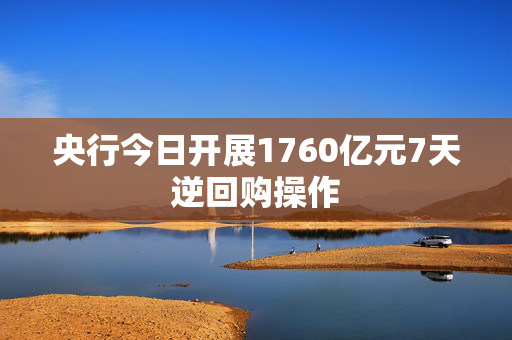央行今日开展1760亿元7天逆回购操作
