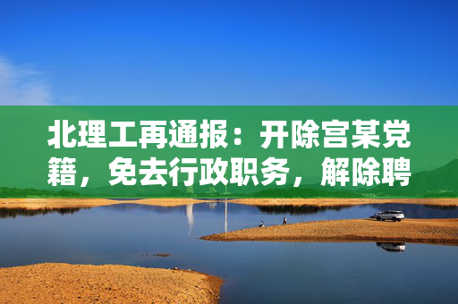 北理工再通报：开除宫某党籍，免去行政职务，解除聘用关系