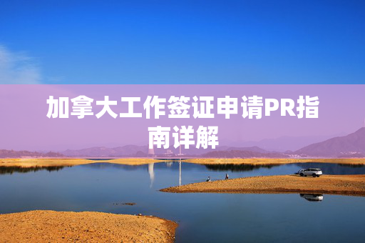 加拿大工作签证申请PR指南详解