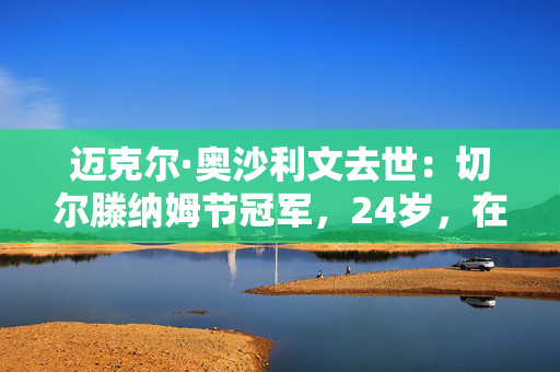 迈克尔·奥沙利文去世：切尔滕纳姆节冠军，24岁，在悲惨的赛车事故中死亡