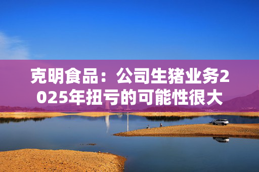 克明食品：公司生猪业务2025年扭亏的可能性很大
