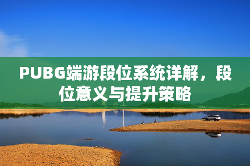 PUBG端游段位系统详解，段位意义与提升策略
