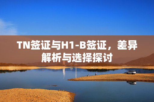 TN签证与H1-B签证，差异解析与选择探讨